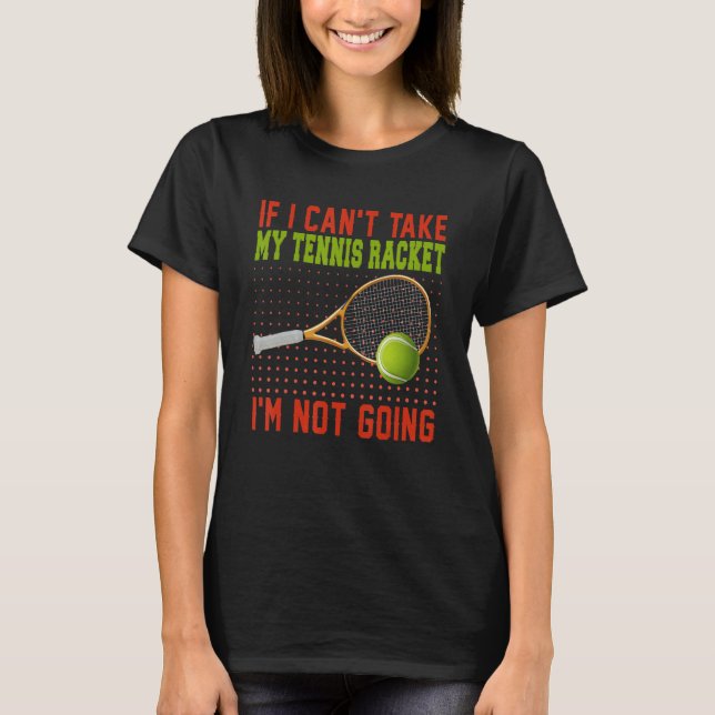 If Can't Take My Tennis Racket I'm Not Going Tenni T-Shirt (Front)