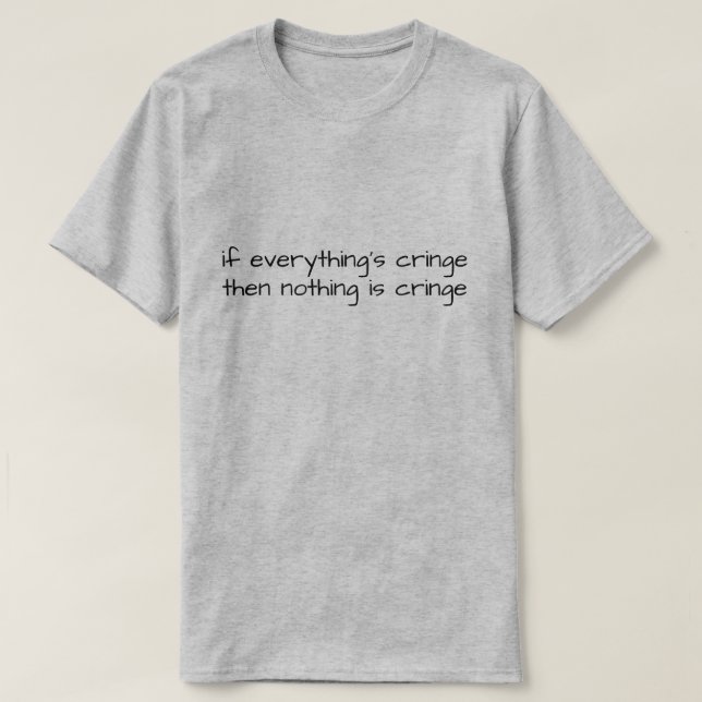 If Everything's Cringe Then Nothing Is Cringe T-Shirt (Design Front)