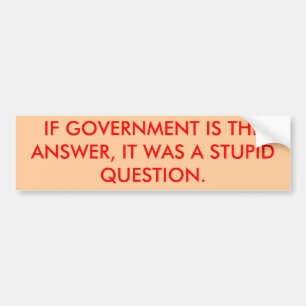 IF GOVERNMENT IS THE ANSWER, IT WAS A STUPID QU... BUMPER STICKER