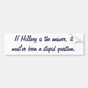If Hillary is the answer, it must've been a stupid Bumper Sticker