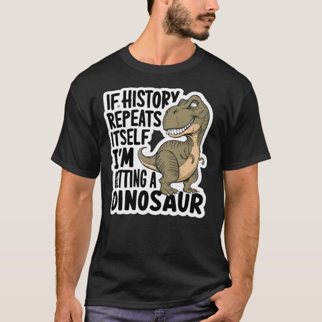 If History Repeats Itself I'm Getting A Dinosaur F T-Shirt (Front)