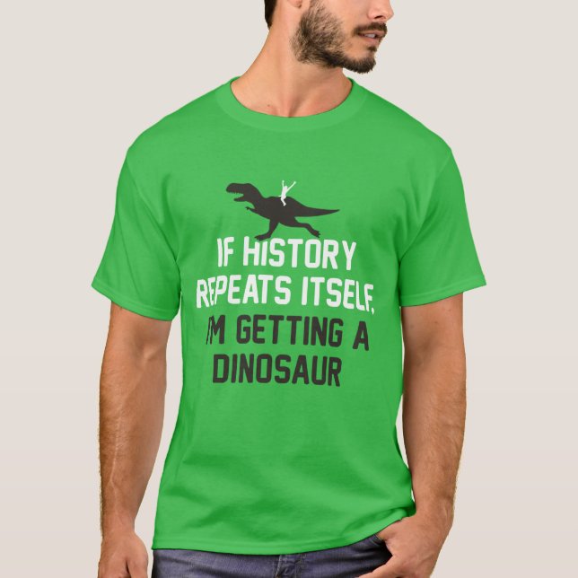 If History Repeats Itself I'm Getting A Dinosaur T-Shirt (Front)
