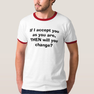 If I accept you as you are, THEN will you change? T-Shirt