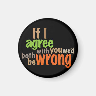 If I agree with you we'd both be wrong Magnet