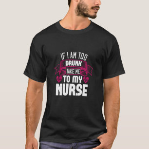 If I Am Too Drunk Take Me To My Nurse T-Shirt