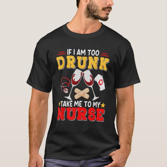 If I Am Too Drunk Take Me To My Nurse  Wine Drinke T-Shirt (Front)