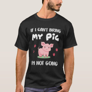 If I Can t Bring My Pig I m Not Going  Pigs T-Shirt