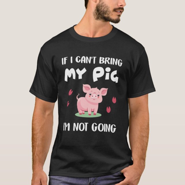 If I Can t Bring My Pig I m Not Going  Pigs T-Shirt (Front)