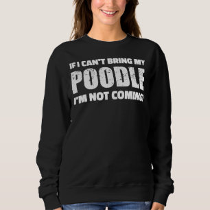 If I Can T Bring My Poodle I M Not Coming Sweatshirt