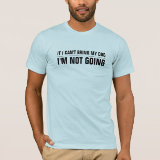 If I Can't Bring My Dog I'm Not Going T-shirt