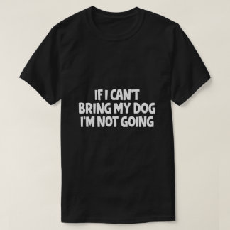If I Can't Bring My Dog I'm Not Going T-Shirt