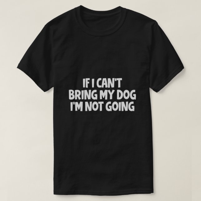 If I Can't Bring My Dog I'm Not Going T-Shirt (Design Front)