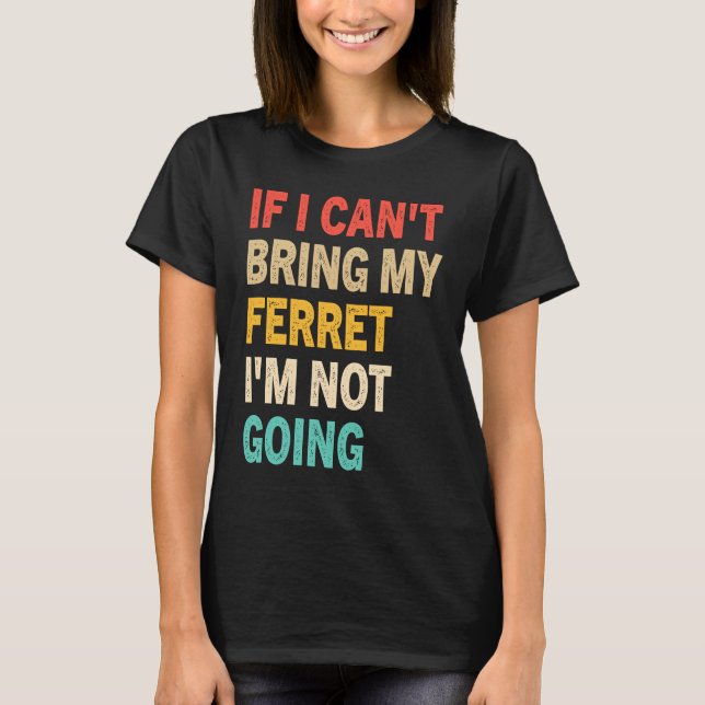 If I Can't Bring My Ferret I'm Not Going  Ferret T-Shirt (Front)