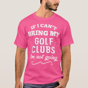 If I Can'T Bring My Golf Clubs I'M Not Going T-Shirt