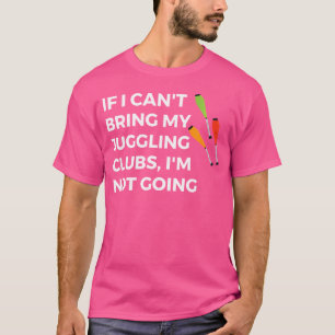 If I Can'T Bring My Juggling Clubs I'M Not Going T-Shirt