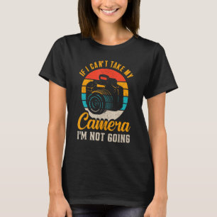 If I Cant Take My Camera Im Not Going Photography T-Shirt