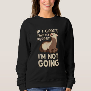 If I Cant Take My Ferret Im Not Going Quote Sweatshirt