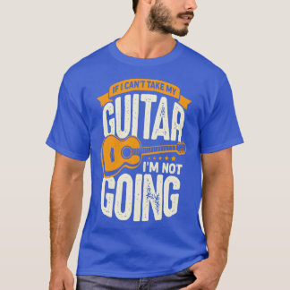 If I Cant Take My Guitar Im Not Going T-Shirt