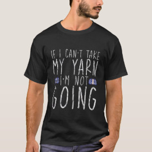 If I Can't Take My Yarn  I'm Not Going    T-Shirt
