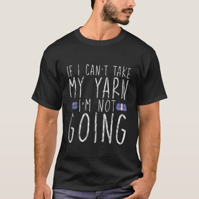 If I Can't Take My Yarn  I'm Not Going    T-Shirt (Front)