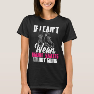 If I Can't Wear My Figure Skates I'm Not Going - I T-Shirt