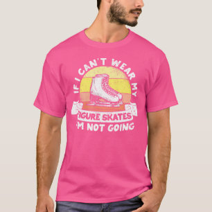 If I Can'T Wear My Figure Skates I'M Not Going Ice T-Shirt