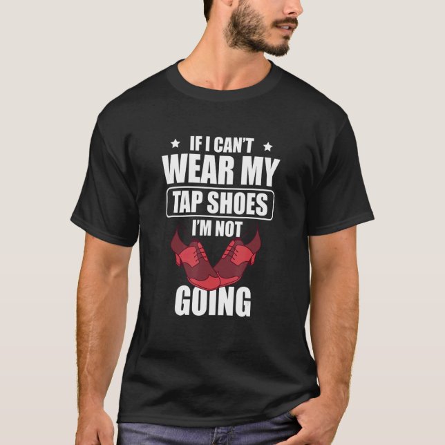 If I Can't Wear My Tap Shoes I'm Not Going Tap Dan T-Shirt (Front)