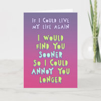 If I could live my life again, I want to annoy you