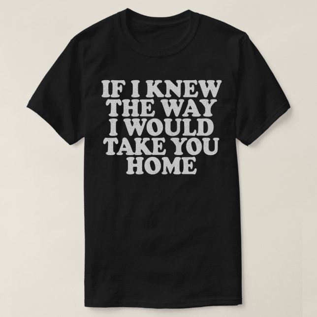 If I Knew The Way I Would Take You Home T-Shirt (Design Front)