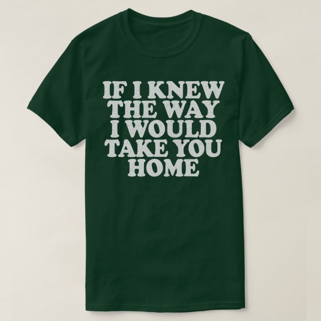 If I Knew The Way I Would Take You Home T-Shirt (Design Front)