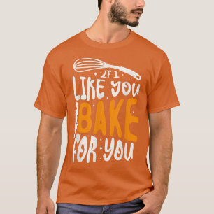 If I like you I bake for you for a Baker Baking T-Shirt