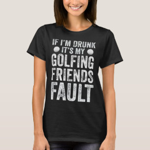 If I m Drunk It s My Golfing Friends Fault  Golf T-Shirt
