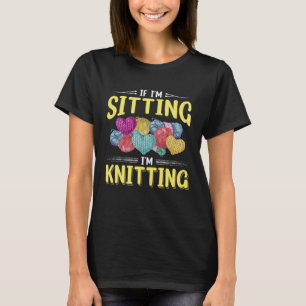 If I m Sitting I m Knitting Knitter Yarn Ball Need T-Shirt