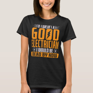 If I Wasn't A Good Electrician I Would Be Dead By T-Shirt