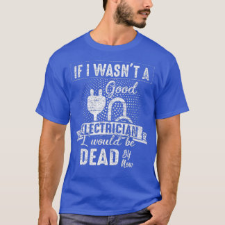 If I Wasnt A Good Electrician I Would Be Dead Now  T-Shirt