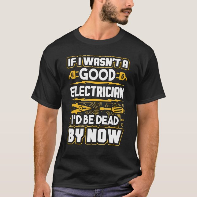 If I Wasn't A Good Electrician I'd Be Dead By Now T-Shirt (Front)