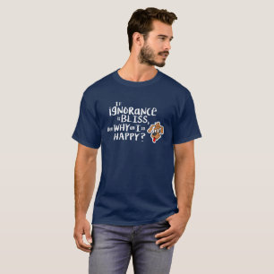 If ignorance is bliss, then why am I so happy? T-Shirt