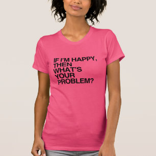 IF I'M HAPPY THEN WHAT'S YOUR PROBLEM -.png T-Shirt