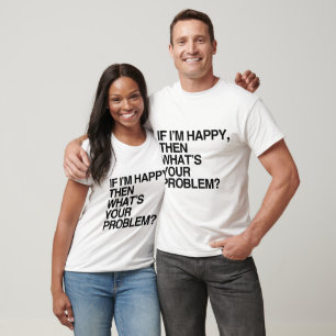 IF I'M HAPPY THEN WHAT'S YOUR PROBLEM -.png T-Shirt