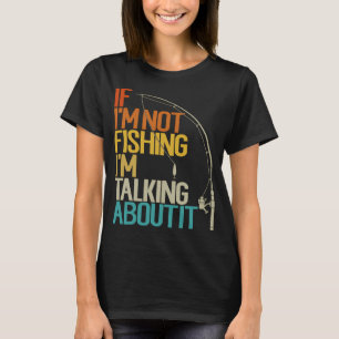 If I'm Not Fishing I'm Talking About It Funny Fish T-Shirt