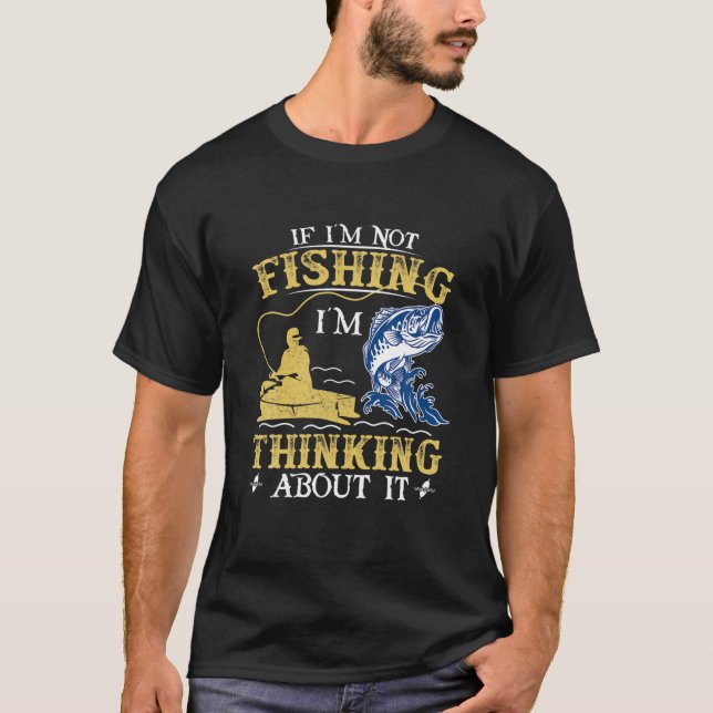 If I'm Not Fishing I'm Thinking About It - Funny F T-Shirt (Front)