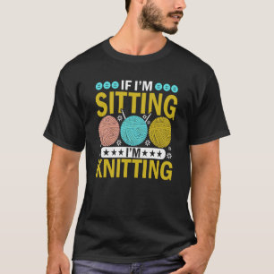 If I'm Sitting I'm Knitting Knitter Yarn Ball Need T-Shirt