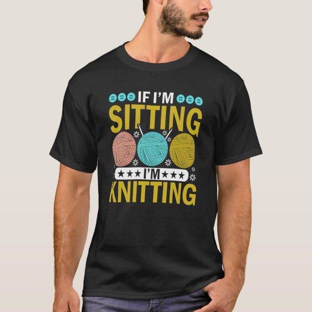 If I'm Sitting I'm Knitting Knitter Yarn Ball Need T-Shirt (Front)