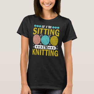 If I'm Sitting I'm Knitting Knitter Yarn Ball Need T-Shirt