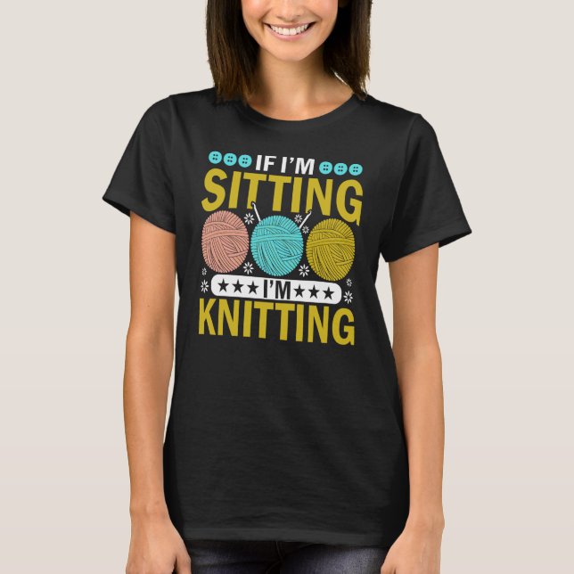 If I'm Sitting I'm Knitting Knitter Yarn Ball Need T-Shirt (Front)