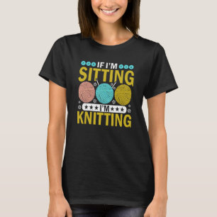 If I'm Sitting I'm Knitting Knitter Yarn Ball Need T-Shirt