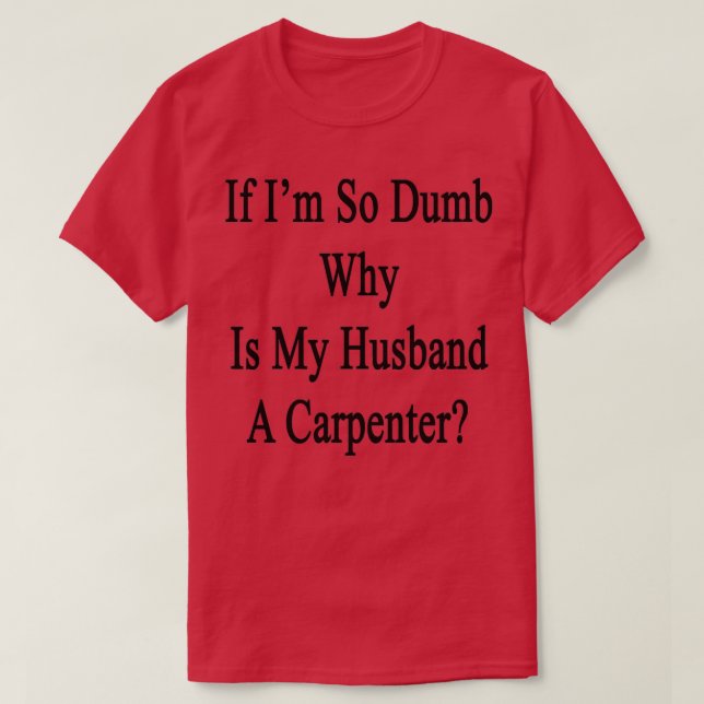 If Im So Dumb Why Is My Husband A Carpenter  T-Shirt (Design Front)