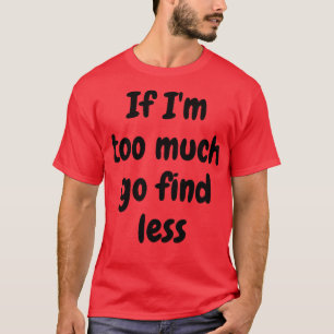 If Im Too Much Go Find Less 1 T-Shirt