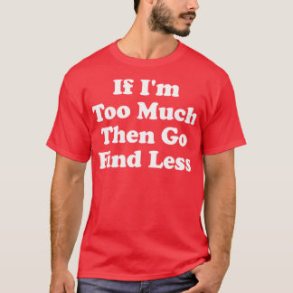 If Im Too Much Then Go Find Less 4 T-Shirt