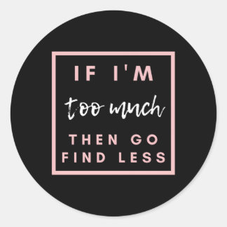 If I'M Too Much Then Go Find Less Classic Round Sticker